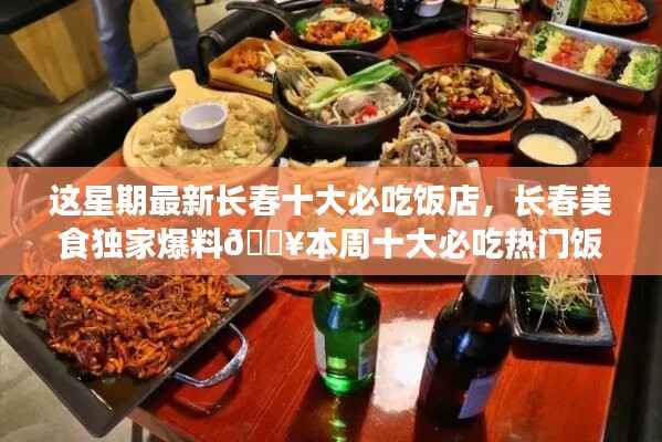 本周独家爆料,长春十大热门必吃饭店大盘点🔥美食盛宴开启!