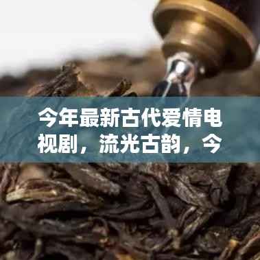 流光古韵,今年最炫古代爱情电视剧的辉煌与影响力