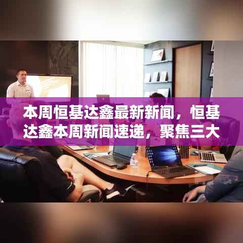 恒基达鑫本周新闻聚焦,揭秘三大要点与企业最新动态速递