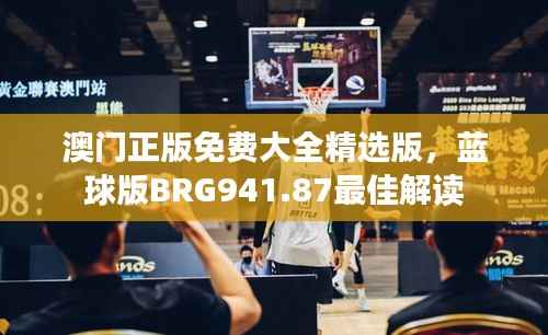 澳门正版免费大全精选版,蓝球版BRG941.87最佳解读