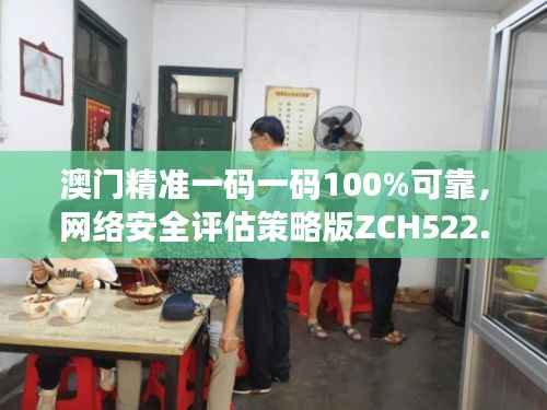 澳门精准一码一码100%可靠,网络安全评估策略版ZCH522.31