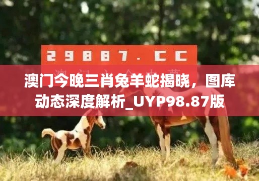 澳门今晚三肖兔羊蛇揭晓,图库动态深度解析_UYP98.87版