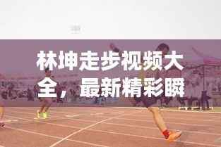 林坤走步视频大全,最新精彩瞬间一网打尽