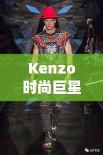 Kenzo时尚巨星,引领潮流的璀璨之星闪耀时尚界