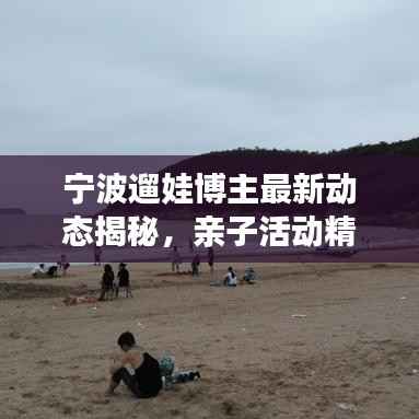 宁波遛娃博主最新动态揭秘,亲子活动精彩纷呈!