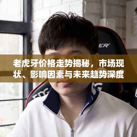 老虎牙价格走势揭秘,市场现状、影响因素与未来趋势深度解析