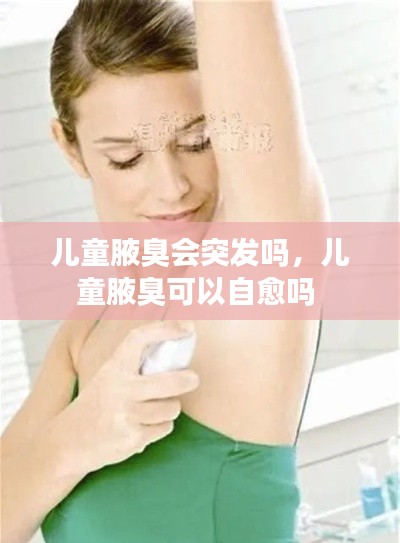 儿童腋臭会突发吗,儿童腋臭可以自愈吗