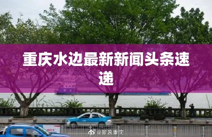 重庆水边最新新闻头条速递