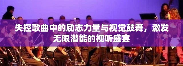 失控歌曲中的励志力量与视觉鼓舞,激发无限潜能的视听盛宴