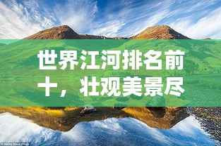 世界江河排名前十,壮观美景尽收眼底!