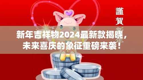 新年吉祥物2024最新款揭晓,未来喜庆的象征重磅来袭!