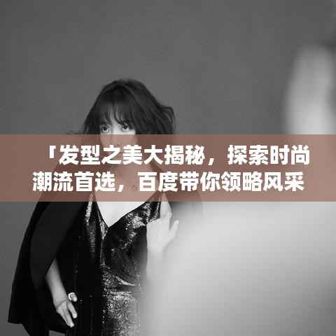 「发型之美大揭秘,探索时尚潮流首选,百度带你领略风采」