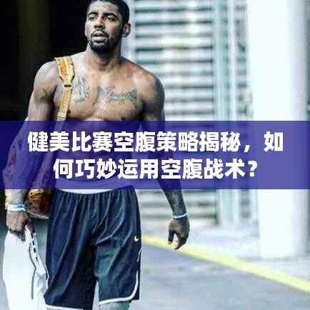 健美比赛空腹策略揭秘，如何巧妙运用空腹战术？