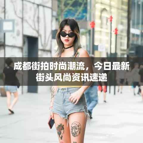 成都街拍时尚潮流,今日最新街头风尚资讯速递