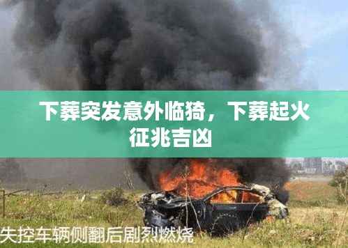 下葬突发意外临猗,下葬起火征兆吉凶