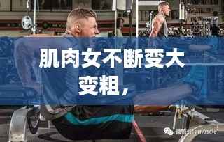 肌肉女不断变大变粗,