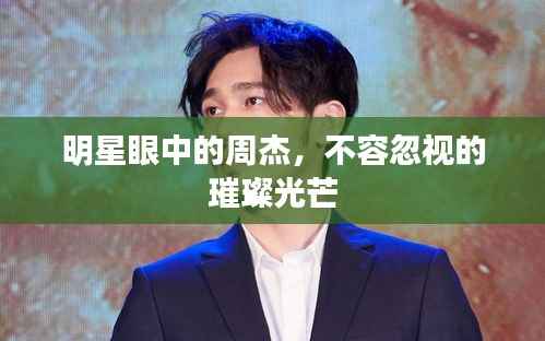 明星眼中的周杰,不容忽视的璀璨光芒