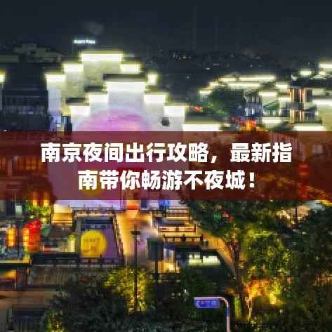 南京夜间出行攻略,最新指南带你畅游不夜城!